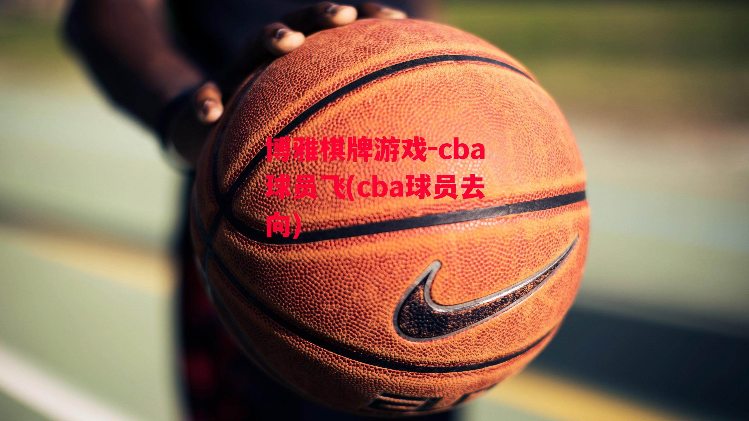 博雅棋牌游戏-cba球员飞(cba球员去向)